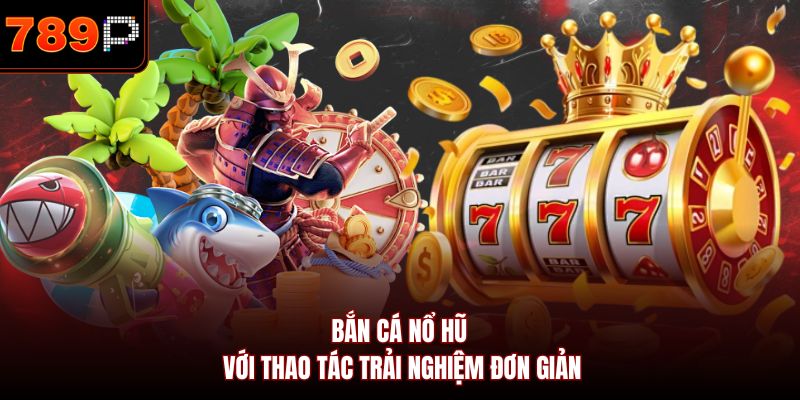 Bắn cá nổ hũ với thao tác trải nghiệm đơn giản