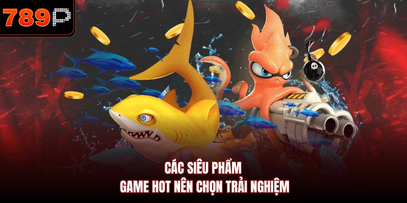 Các siêu phẩm game hot nên chọn trải nghiệm