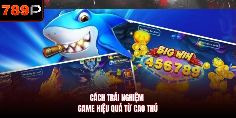 Cách trải nghiệm game hiệu quả từ cao thủ
