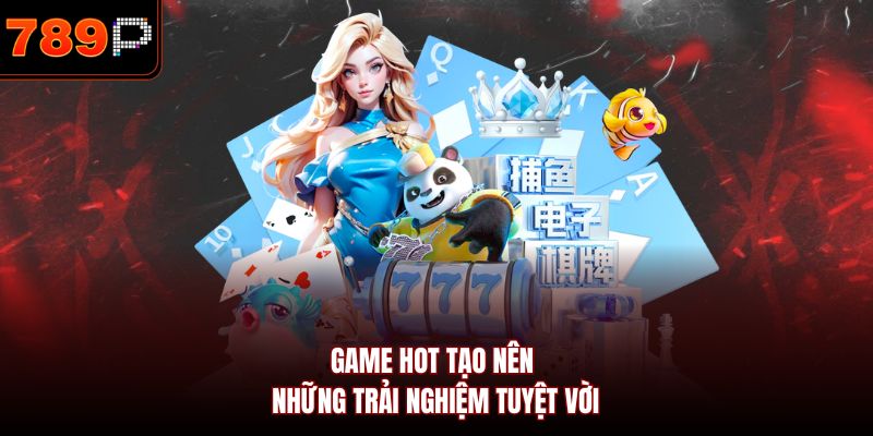Game hot tạo nên những trải nghiệm tuyệt vời