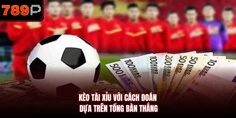 Kèo tài xỉu với cách đoán dựa trên tổng bàn thắng