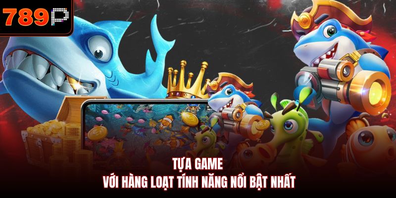 Tựa game với hàng loạt tính năng nổi bật nhất